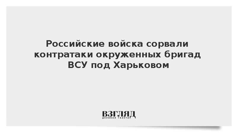 Российские войска сорвали контратаки окруженных бригад ВСУ в Харьковской области