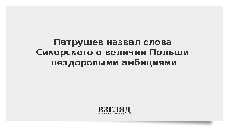 Патрушев назвал слова Сикорского о величии Польши нездоровыми амбициями