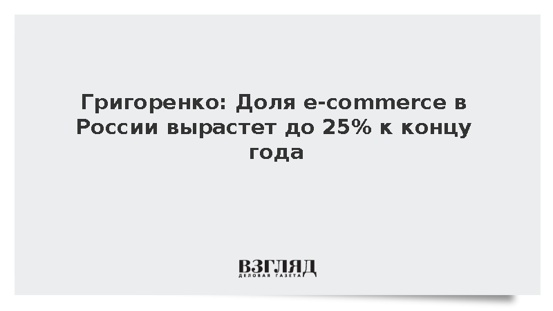 Григоренко: Доля e-commerce в России вырастет до 25% к концу года