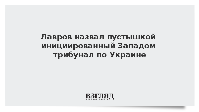 Лавров назвал пустышкой инициированный Западом трибунал по Украине