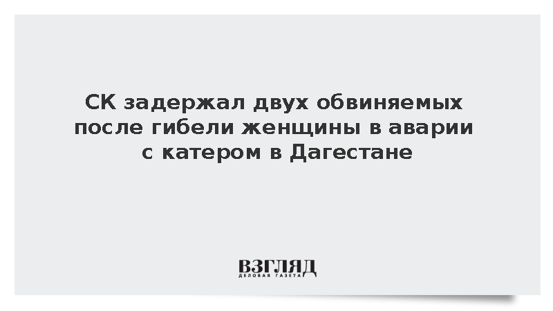 СК задержал двух обвиняемых после гибели женщины в аварии с катером в Дагестане