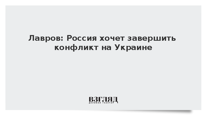 Лавров: Россия хочет завершить конфликт на Украине