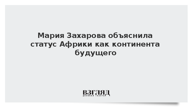 Захарова назвала Африку континентом будущего из-за молодого населения и богатств