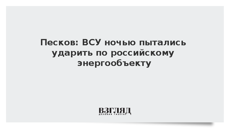 Песков: ВСУ ночью пытались ударить по российскому энергообъекту