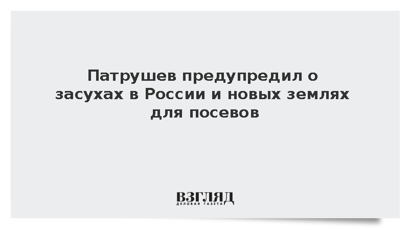 Патрушев допустил расширение земледелия на севере и рост засух на юге России