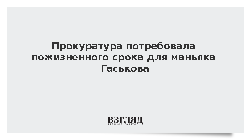 Гособвинение попросило пожизненного срока для убийцы десяти человек Гаськова