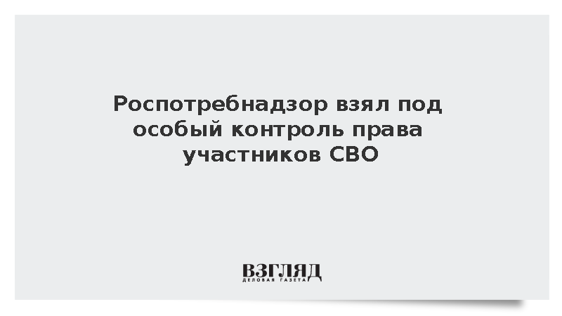 Попова: Роспотребнадзор взял под особый контроль права участников СВО