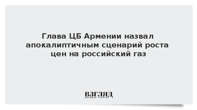 Глава ЦБ Армении назвал апокалиптичным сценарий роста цен на российский газ