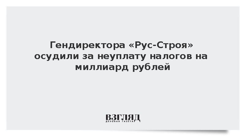 Гендиректор «Рус-Строя» получил три года за неуплату налогов на миллиард рублей