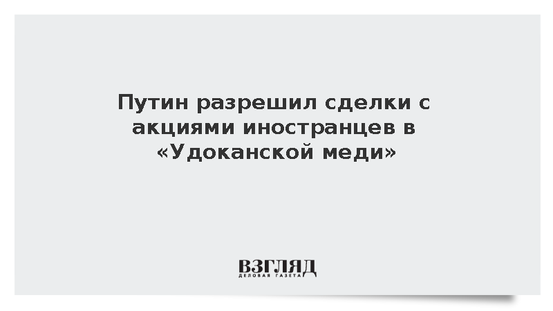 Путин разрешил сделки с акциями иностранцев в «Удоканской меди»