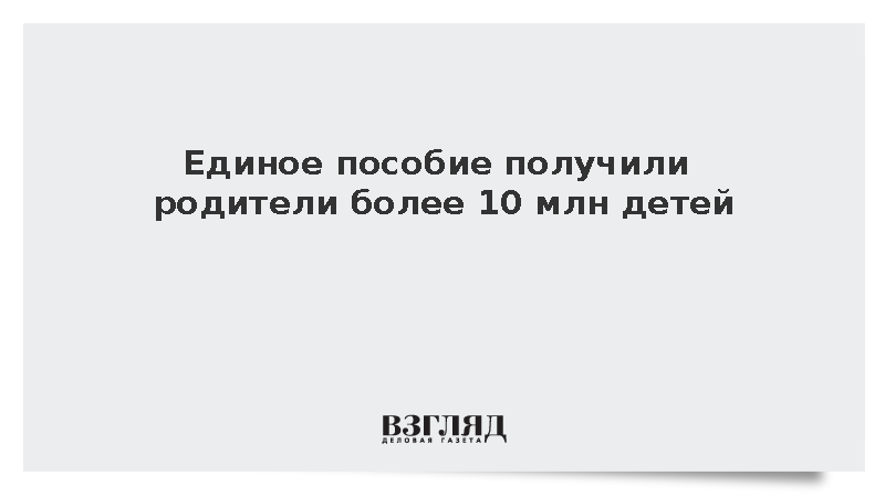 Единое пособие получили родители более 10 млн детей