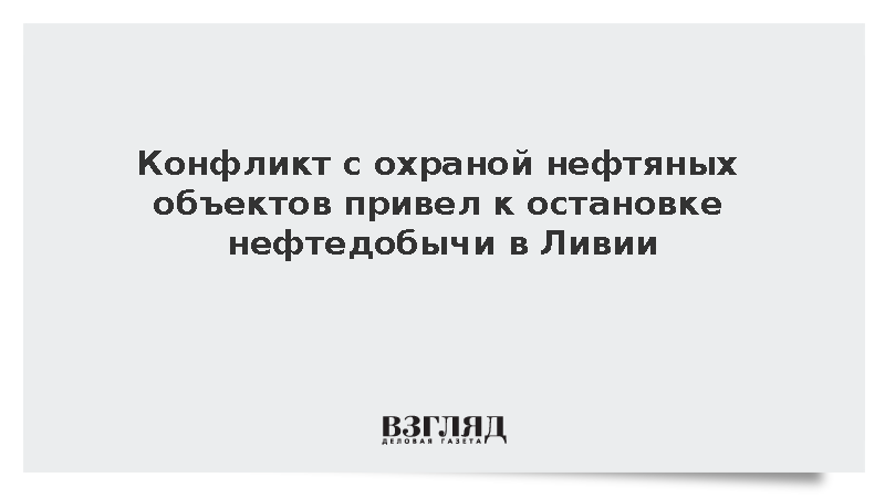 Конфликт с охраной нефтяных объектов привел к остановке нефтедобычи в Ливии