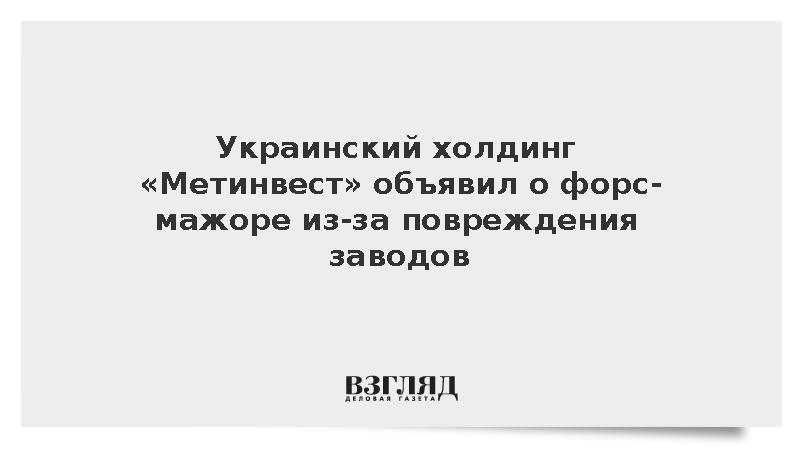Украинский холдинг «Метинвест» объявил о форс-мажоре из-за повреждения заводов