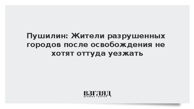 Пушилин: Жители освобожденных городов отказываются уезжать вопреки разрушениям