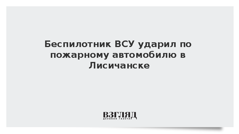 Беспилотник ВСУ ударил по пожарному автомобилю в Лисичанске