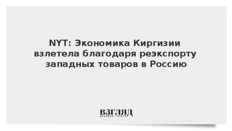 NYT: Экономика Киргизии взлетела благодаря реэкспорту западных товаров в Россию