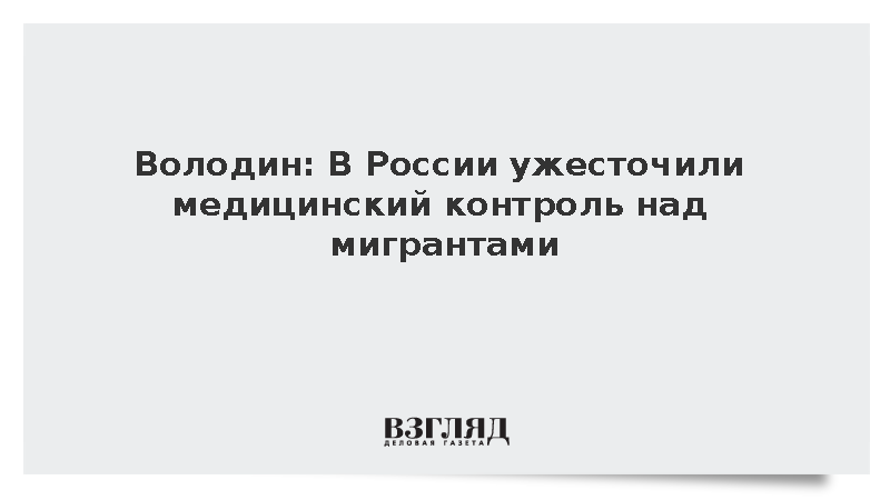 Володин: В России ужесточили медицинский контроль над мигрантами