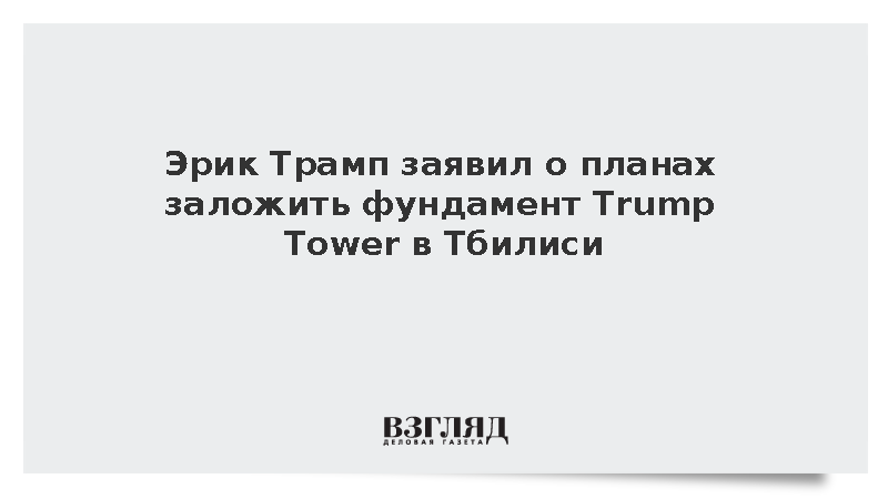 Эрик Трамп заявил о планах заложить фундамент Trump Tower в Тбилиси