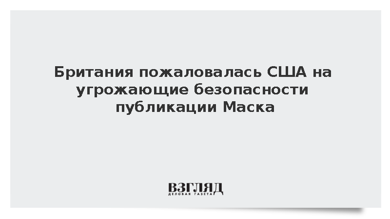 WSJ: Британия следила за постами Маска из-за угроз национальной безопасности