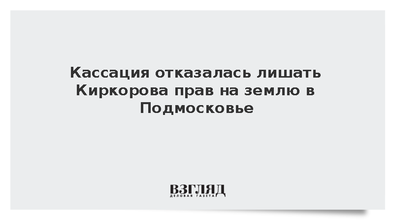 Кассация отказалась лишать Киркорова прав на землю в Подмосковье