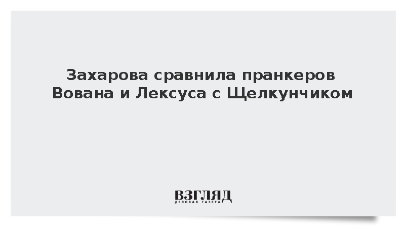 Захарова сравнила пранкеров Вована и Лексуса с Щелкунчиком