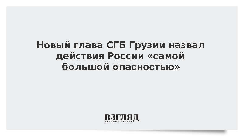 Новый глава СГБ Грузии назвал действия России самой большой опасностью