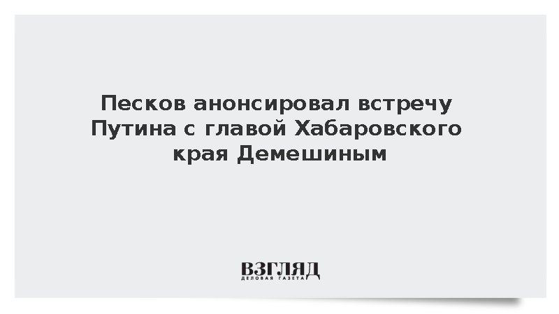 Песков анонсировал встречу Путина с главой Хабаровского края Демешиным