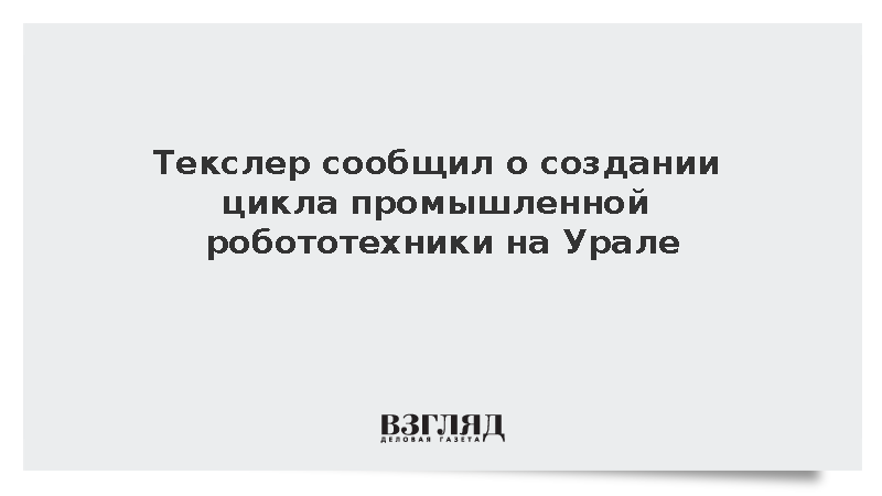Текслер сообщил о создании цикла промышленной робототехники на Урале