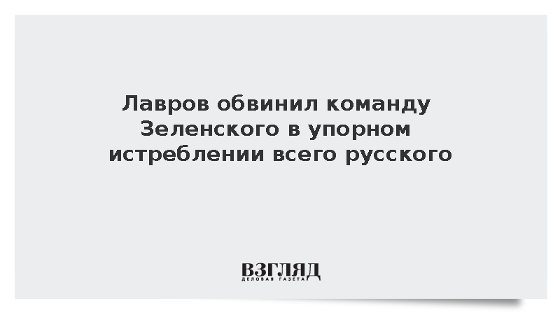 Лавров заявил о целенаправленном истреблении всего русского режимом Зеленского