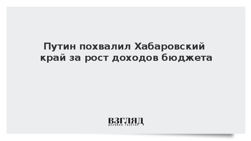 Путин похвалил Хабаровский край за рост доходов бюджета