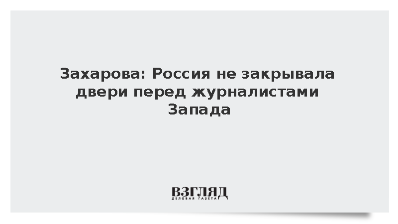 Захарова: Россия не закрывала двери перед журналистами Запада