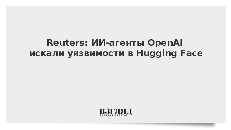 Reuters: ИИ-агенты OpenAI проверяли Hugging Face на уязвимости до взлома