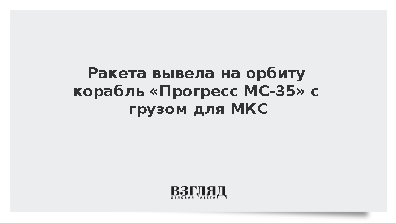 Ракета вывела на орбиту корабль «Прогресс МС-35» с грузом для МКС