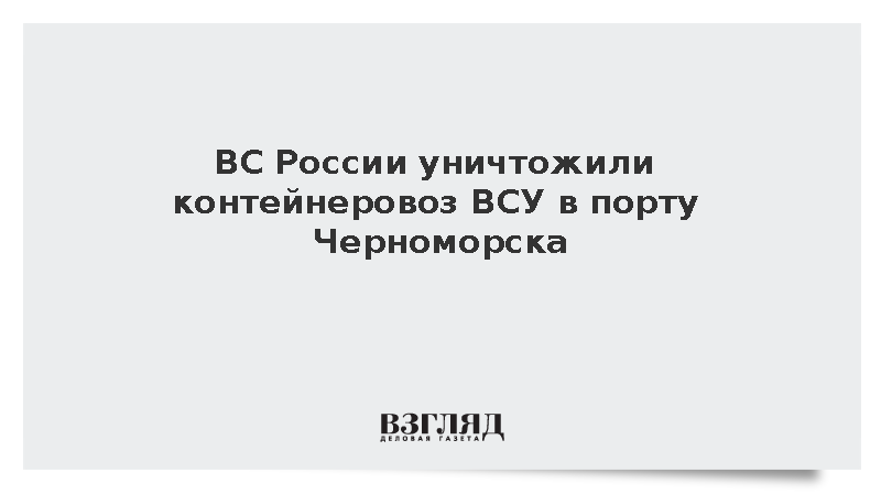 Минобороны: ВС России уничтожили контейнеровоз ВСУ в порту Черноморска