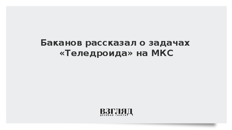Баканов: Робот «Теледроид» на МКС возьмет на себя опасные задачи