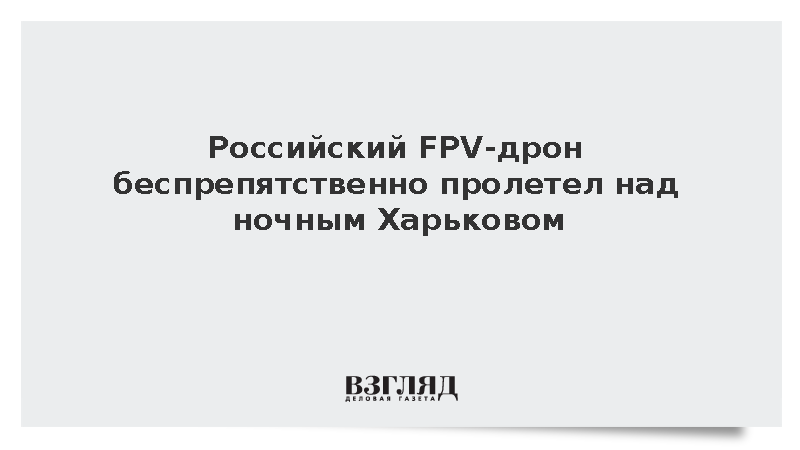 Российский FPV-дрон беспрепятственно пролетел над ночным Харьковом