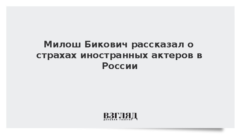 Милош Бикович рассказал о страхах иностранных актеров в России