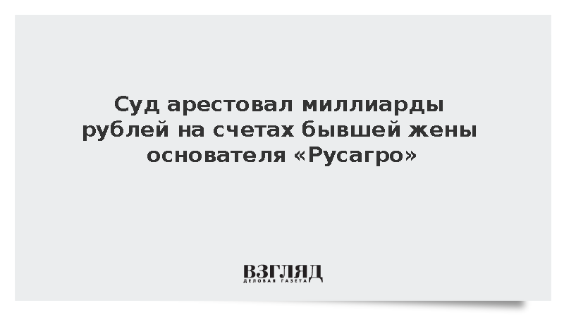 Суд арестовал миллиарды рублей бывшей жены основателя «Русагро»