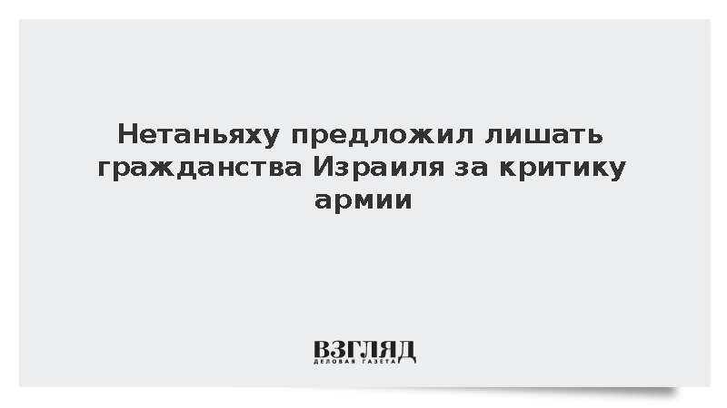 Нетаньяху предложил лишать гражданства Израиля за критику ЦАХАЛ