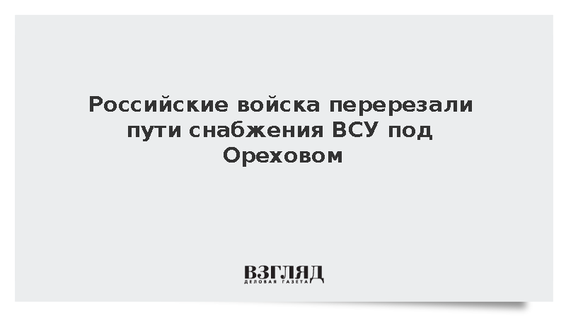 Российские войска перерезали пути снабжения ВСУ под Ореховом