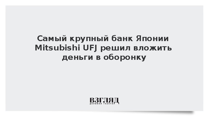 Самый крупный банк Японии Mitsubishi UFJ решил вложить деньги в оборонку