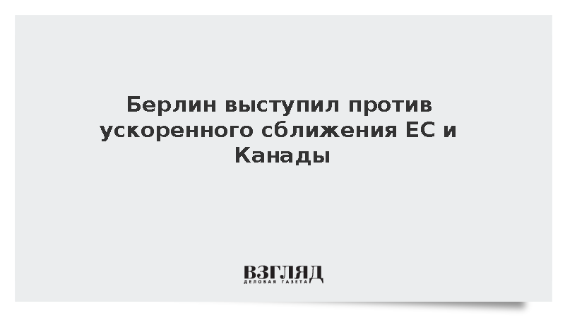 Берлин выступил против ускоренного сближения ЕС и Канады
