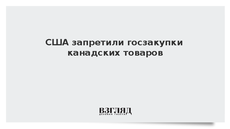 Дональд Трамп запретил госзакупки канадских товаров