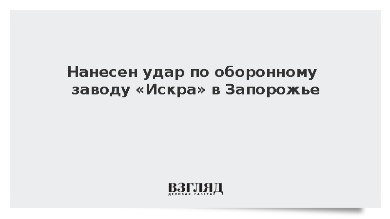 ВС России нанесли удар по украинскому оборонному заводу «Искра» в Запорожье