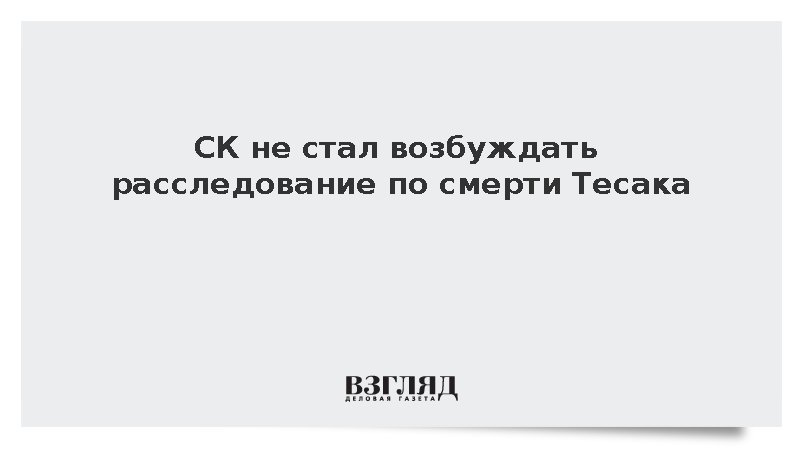 СК не стал возбуждать расследование по смерти Тесака
