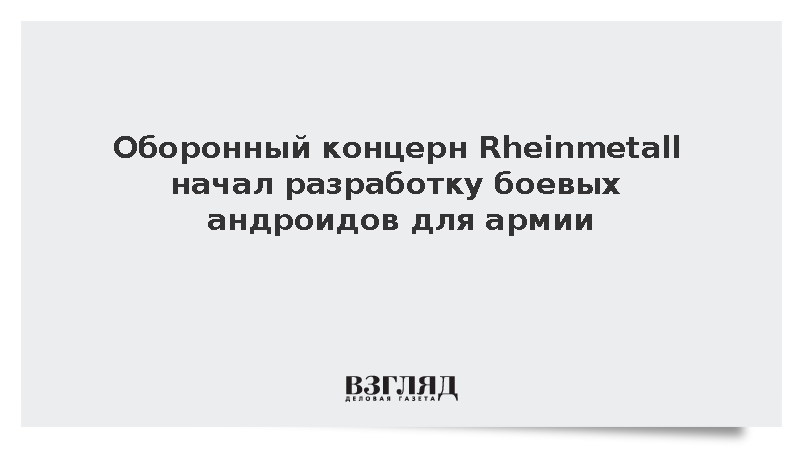 Глава Rheinmetall: Концерн начал разработку боевых человекоподобных роботов