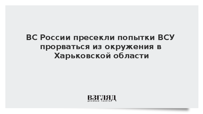 ВС России пресекли попытки ВСУ прорваться из окружения в Харьковской области