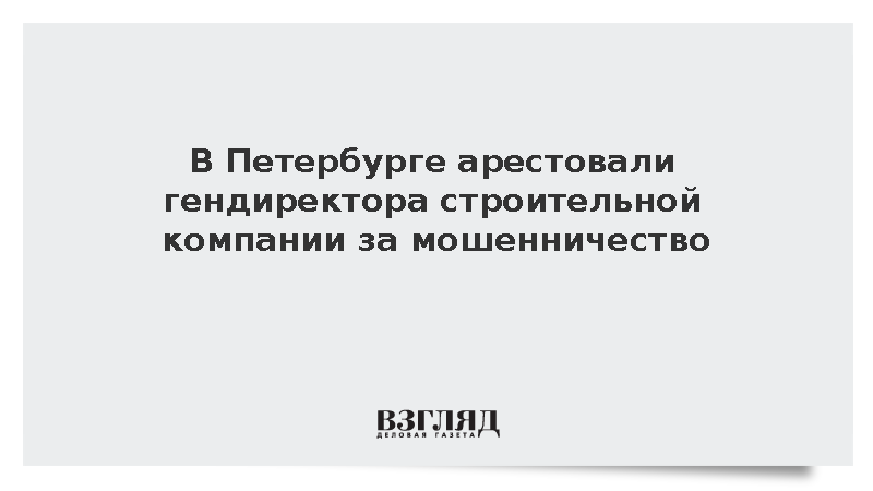 В Петербурге арестовали гендиректора строительной компании за мошенничество