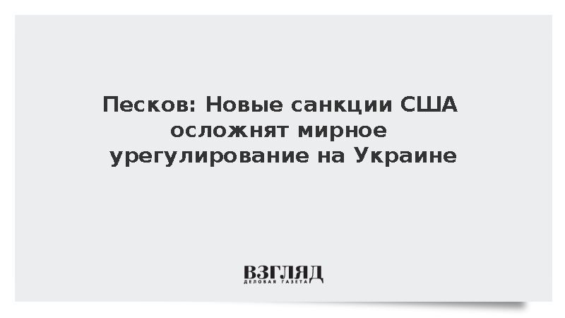 Песков: Новые санкции США осложнят мирное урегулирование на Украине