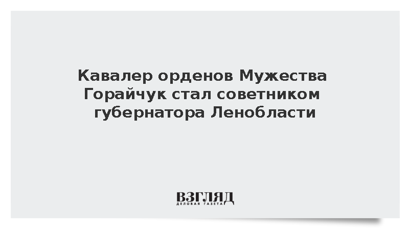 Кавалер орденов Мужества Горайчук стал советником губернатора Ленобласти
